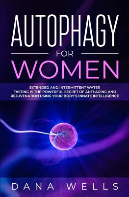 Autophagy for Women: Extended and Intermittent Water Fasting is the Powerful Secret of Anti-Aging and Rejuvenation using Your Body's Innate Intelligen - Dana Wells