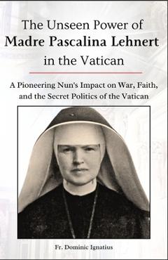 Coperta cărții 'The Unseen Power of Madre Pascalina Lehnert in the Vatican: A Pioneering Nun's Impact on War, Faith, and the Secret'
