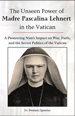 The Unseen Power of Madre Pascalina Lehnert in the Vatican: A Pioneering Nun's Impact on War, Faith, and the Secret Politics of the Vatican - Dominic Ignatius