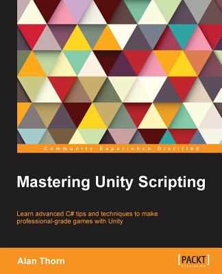Mastering Unity Scripting: Learn advanced C# tips and techniques to make professional-grade games with Unity - Alan Thorn