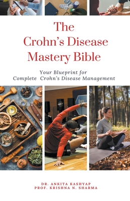 The Crohn's Disease Mastery Bible: Your Blueprint for Complete Crohn's Disease Management - Ankita Kashyap