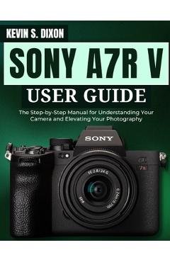 Coperta cărții 'Sony A7r V User Guide: The Step-by-Step Manual for Understanding Your Camera and Elevating Your Photography - Kevin S.'