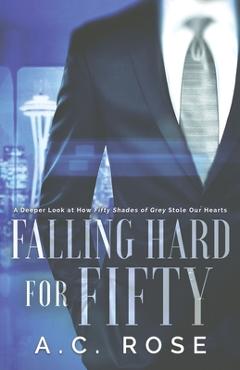 Coperta cărții 'Falling Hard for Fifty: A Deeper Look at How Fifty Shades of Grey Stole Our Hearts - A. C. Rose'