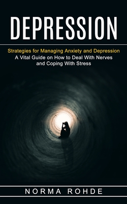 Depression: Strategies for Managing Anxiety and Depression (A Vital Guide on How to Deal With Nerves and Coping With Stress) - Norma Rohde