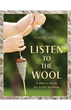 Coperta cărții 'Listen to the Wool: A Why-To Guide for Joyful Spinning - Josefin Waltin'