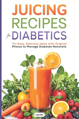 Juicing Recipes for Diabetics: Try Easy, Delicious Ideas with Original Photos to Manage Diabetes Naturally - Clara Levine