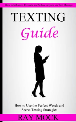 Coperta cărții 'Texting Guide: How to Use the Perfect Words and Secret Texting Strategies (How to Influence, Persuade and Seduce Anyone'