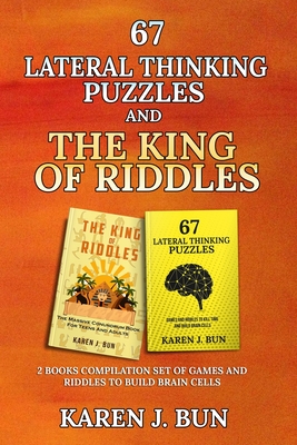 67 Lateral Thinking Puzzles And The King Of Riddles: The 2 Books Compilation Set Of Games And Riddles To Build Brain Cells - Karen J. Bun