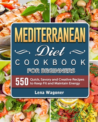Mediterranean Diet Cookbook For Beginners: 500 Quick, Savory and Creative Recipes to Keep Fit and Maintain Energy - Lena Wagoner
