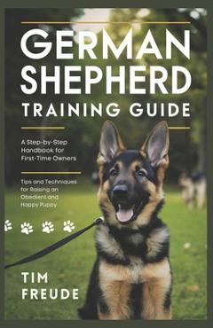 Poza produsului German Shepherd Training Guide: A Step-by-Step Handbook for First-Time Owners - Tips and Techniques for Raising an Obedient and Happy Puppy - Tim Freude