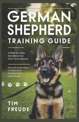 German Shepherd Training Guide: A Step-by-Step Handbook for First-Time Owners - Tips and Techniques for Raising an Obedient and Happy Puppy - Tim Freude