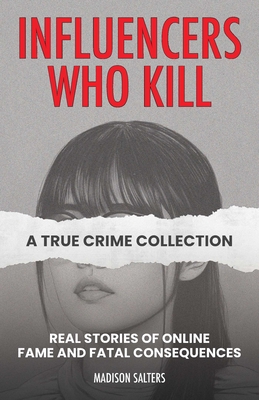 Influencers Who Kill: A True Crime Collection: Real Stories of Online Fame and Fatal Consequences - Madison Salters