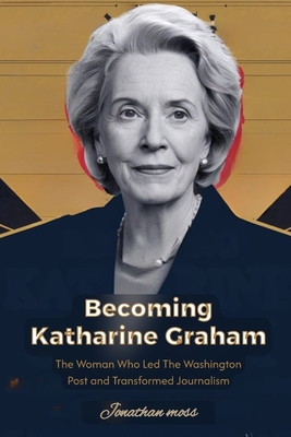 Becoming Katharine Graham: The Woman Who Led The Washington Post and Transformed Journalism - Jonathan Moss