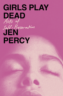 Girls Play Dead: Acts of Self-Preservation - Jen Percy