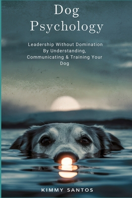 Dog Psychology: Leadership Without Domination By Understanding, Communicating & Training Your Dog - Kimmy Santos