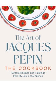 Poza produsului The Art of Jacques Pépin: Favorite Recipes and Paintings from My Life in the Kitchen - Jacques Pépin