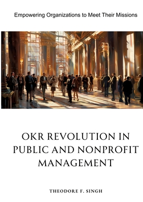 OKR Revolution in Public and Nonprofit Management: Empowering Organizations to Meet Their Missions - Theodore F. Singh
