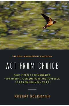 Coperta cărții 'Act from Choice: Simple tools for managing your habits, your emotions and yourself, to be how you mean to be - Robert'