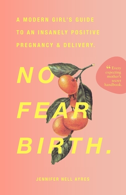 No Fear Birth: A Modern Girl's Guide to an Insanely Positive Pregnancy & Delivery - Jennifer Nell Ayres