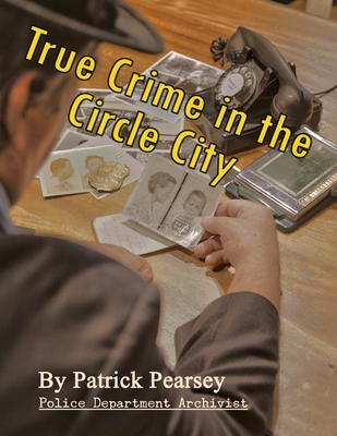 True Crime in the Circle City: From the Files of the Indianapolis Police Department - David Dickens
