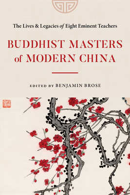 Buddhist Masters of Modern China: The Lives and Legacies of Eight Eminent Teachers - Benjamin Brose