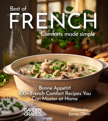 Best of French Comforts Made Simple: Bonne Appétit! - 100+ French Comfort Recipes You Can Master at Home - Alexander James Oliver