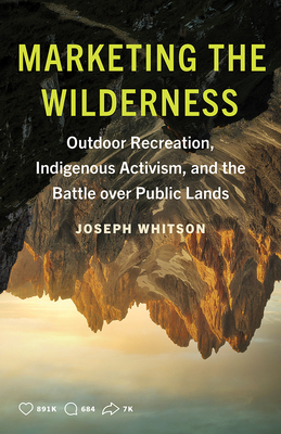 Marketing the Wilderness: Outdoor Recreation, Indigenous Activism, and the Battle Over Public Lands - Joseph Whitson