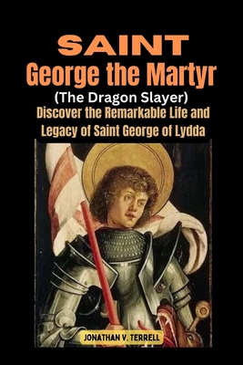 Saint George the Martyr (The Dragon Slayer): Discover the Remarkable Life and Legacy of Saint George of Lydda - Jonathan V. Terrell