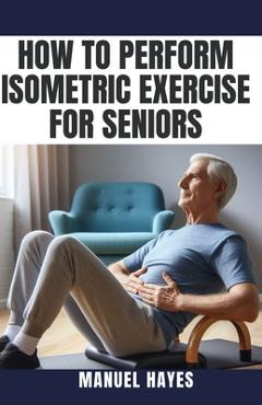 Coperta cărții 'How to Perform Isometric Exercise for Seniors: Safe, Low Impact Strength Training for Older Adults - Manuel Hayes'