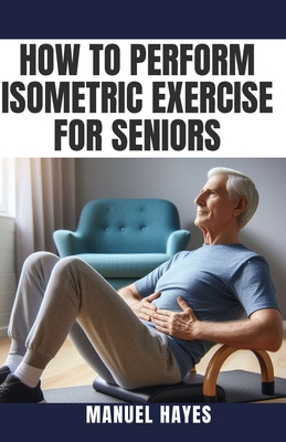 How to Perform Isometric Exercise for Seniors: Safe, Low Impact Strength Training for Older Adults - Manuel Hayes