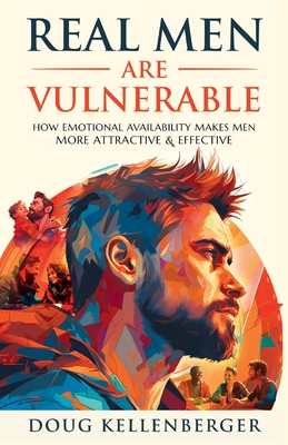 Real Men Are Vulnerable: How Emotional Availability Makes Men More Attractive and Effective - Doug Kellenberger