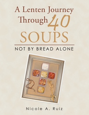 A Lenten Journey Through 40 Soups: Not by Bread Alone - Nicole A. Ruiz