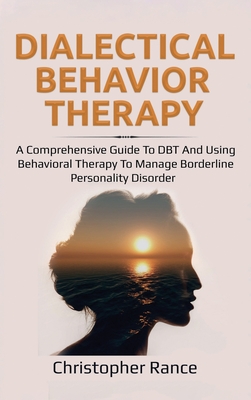 Dialectical Behavior Therapy: A Comprehensive Guide to DBT and Using Behavioral Therapy to Manage Borderline Personality Disorder - Christopher Rance