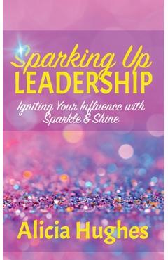 Coperta cărții 'Sparking Up Leadership Igniting your Influence with Sparkle & Shine - Alicia Hughes'
