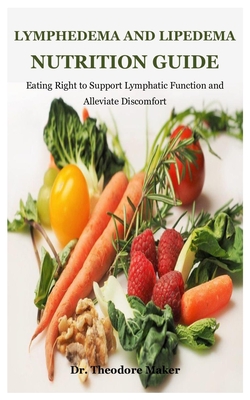 Lymphedema And Lipedema Nutrition Guide: Eating Right to Support Lymphatic Function and Alleviate Discomfort - Theodore Maker