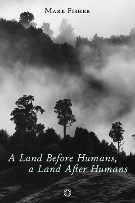 A Land Before Humans, a Land After Humans - Mark Fisher