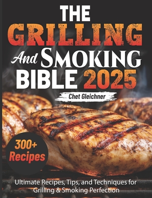 The Grilling and Smoking Bible 2025: Ultimate Recipes, Tips, and Techniques for Grilling & Smoking Perfection - Chet Gleichner