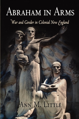 Abraham in Arms: War and Gender in Colonial New England - Ann M. Little