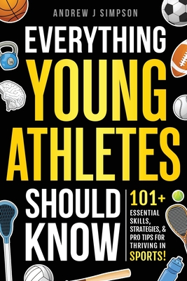 Everything Young Athletes Should Know: 101+ Essential Skills, Strategies, & Pro Tips for Thriving in Sports - Andrew J. Simpson