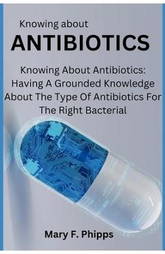 Poza produsului Knowing about ANTIBIOTICS: Knowing About Antibiotics: Having A Grounded Knowledge About The Type Of Antibiotics For The Right Bacterial - Mary F. Phipps