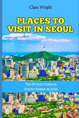 Places to Visit in Seoul: Top Attractions in South Korea in 2025 - Clara Wright
