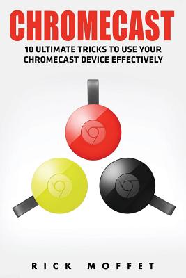 Chromecast: 10 Ultimate Tricks to Use Your Chromecast Device Effectively (Booklet) - Rick Moffet