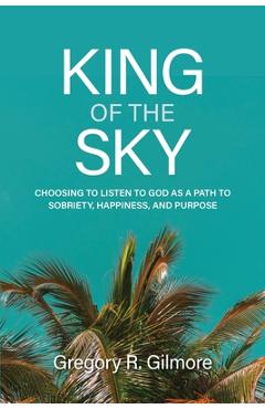 Coperta cărții 'King of the Sky: Choosing to Listen to God as a Path to Sobriety, Happiness, and Purpose - Gregory R. Gilmore'