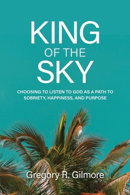 Coperta cărții 'King of the Sky: Choosing to Listen to God as a Path to Sobriety, Happiness, and Purpose - Gregory R. Gilmore'