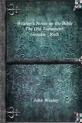 Wesley's Notes on the Bible - The Old Testament: Genesis - Ruth - John Wesley