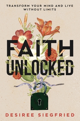 Faith Unlocked: Transform Your Mind and Live Without Limits - Desiree Siegfried