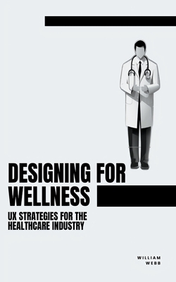 Coperta cărții 'Designing for Wellness: UX Strategies for the Healthcare Industry - William Webb'