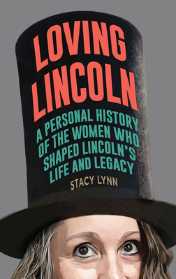 Loving Lincoln: A Personal History of the Women Who Shaped Lincoln's Life and Legacy - Stacy Lynn