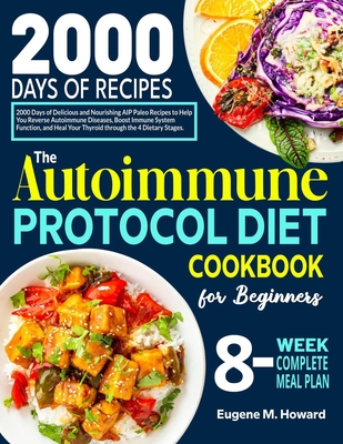 The Autoimmune Protocol Diet Cookbook for Beginners: 2000 Days of Delicious and Nourishing AIP Paleo Recipes to Help You Reverse Autoimmune Diseases, - Eugene M. Howard