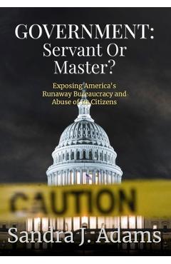 Coperta cărții 'Government: Servant or Master?: Exposing America's Runaway Bureaucracy and Abuse of It's Citizens -'